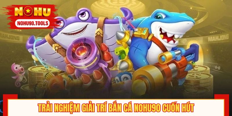 Trải nghiệm giải trí bắn cá NOHU90 cuốn hút