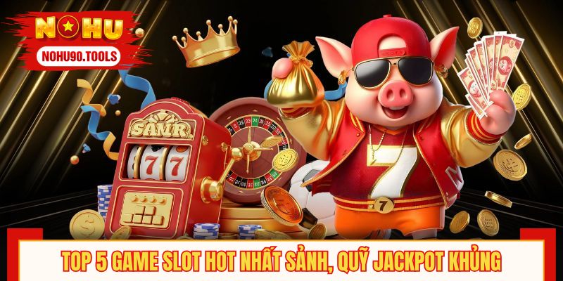 Top 5 game slot hot nhất sảnh, quỹ jackpot khủng